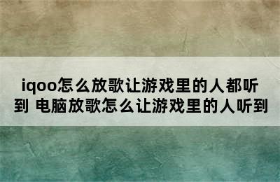 iqoo怎么放歌让游戏里的人都听到 电脑放歌怎么让游戏里的人听到